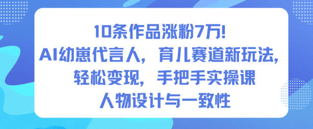 10条作品涨粉7W!AI幼崽代言人,育儿赛道新玩法,轻松变现,手把手实操课-灼光资源宝库