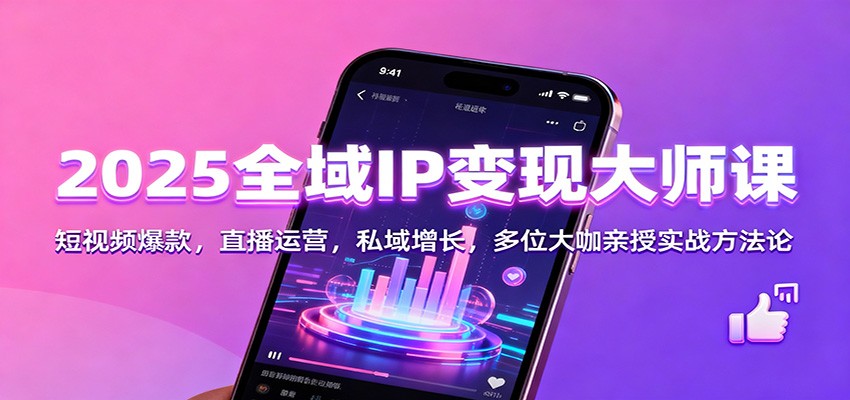 2025全域IP变现大师课：短视频爆款，直播运营，私域增长，多位大咖亲授实战方法论-灼光资源宝库
