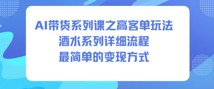 AI带货系列课之高客单玩法，酒水系列，详细流程，最简单的变现方式-灼光资源宝库