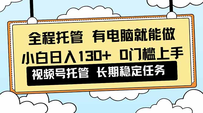 全程托管 解放双手，小白日入130+，视频号 0门槛上手实操-灼光资源宝库