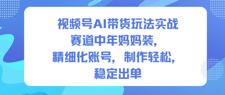 视频号AI带货玩法实战，赛道中年妈妈装，精细化账号，制作轻松，稳定出单-灼光资源宝库