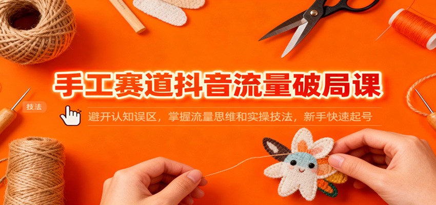 手工赛道抖音流量破局课：避开认知误区，掌握流量思维和实操技法，新手快速起号-灼光资源宝库