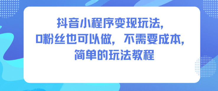 抖音小程序变现玩法，0粉丝也可以做，不需要成本，简单的玩法教程-灼光资源宝库