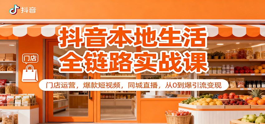 抖音本地生活全链路实战课：门店运营，爆款短视频，同城直播，从0到爆引流变现-灼光资源宝库