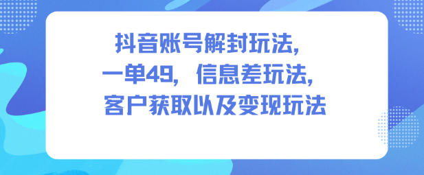 抖音账号解封玩法，一单49，信息差玩法，客户获取以及变现玩法-灼光资源宝库