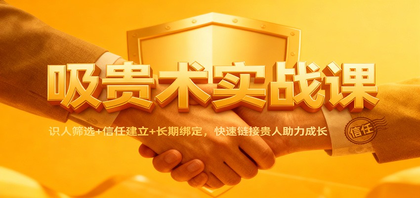 吸贵术实战课：识人筛选+信任建立+长期绑定，快速链接贵人助力成长-灼光资源宝库