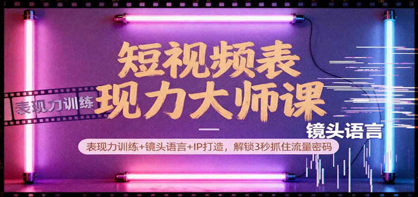 短视频表现力大师课：表现力训练+镜头语言+IP打造，解锁3秒抓住流量密码-灼光资源宝库