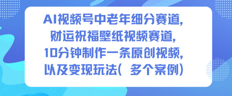 AI视频号中老年细分赛道，财运祝福壁纸视频赛道，10分钟制作一条原创视频，以及变现玩法-灼光资源宝库