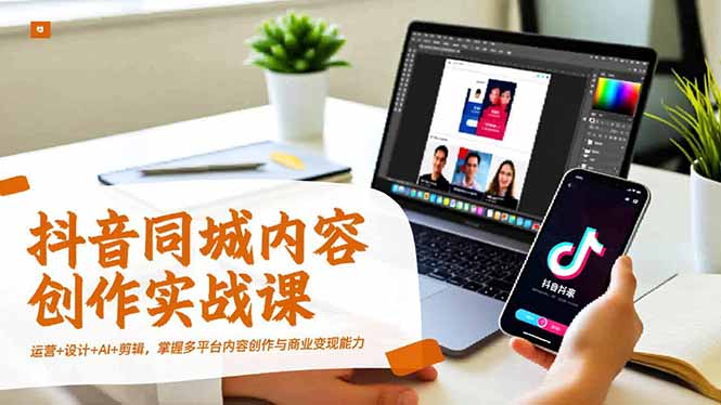 抖音同城内容创作实战课，运营+设计+AI+剪辑，掌握多平台内容创作与商业变现能力-灼光资源宝库