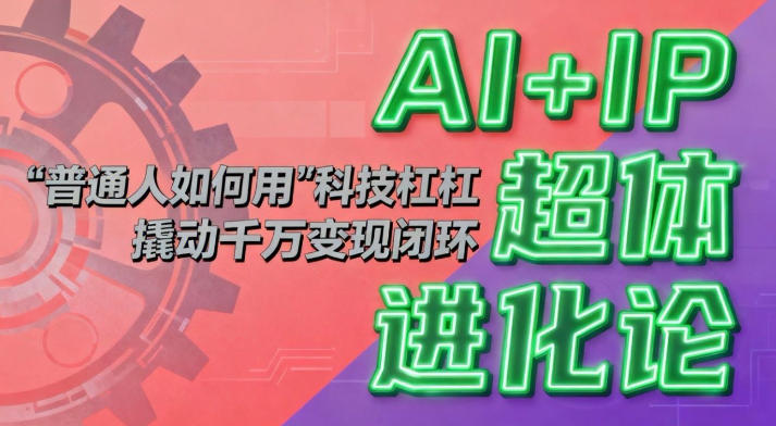 AI+IP超体进化论:普通人如何用“科技杠杆”撬动千万变现闭环?-灼光资源宝库
