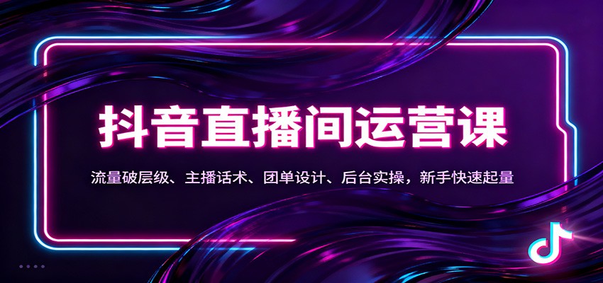 抖音同城直播间运营课：流量破层级、主播话术、团单设计、后台实操，新手快速起量-灼光资源宝库