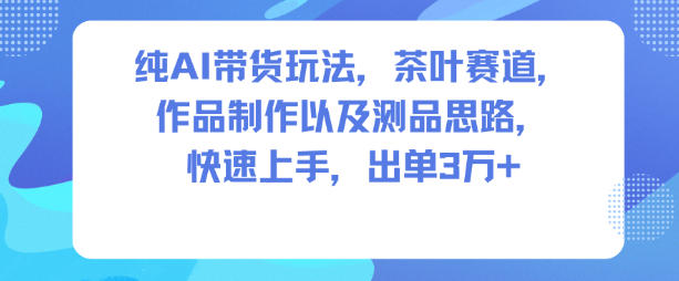 纯AI带货玩法,茶叶赛道,制作以及思路,快速上手,出单3W+-灼光资源宝库