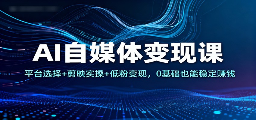 AI自媒体变现课：平台选择+剪映实操+低粉变现，0基础也能稳定赚钱-灼光资源宝库