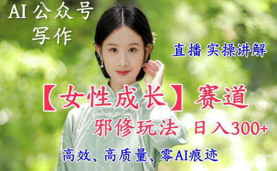 AI写作【女性成长】赛道内容邪修玩法，日入5张+，直播落地实操讲解-灼光资源宝库