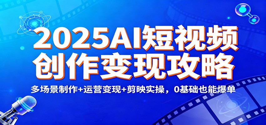 2025AI短视频创作变现攻略：多场景制作+运营变现+剪映实操，0 基础也能爆单-灼光资源宝库