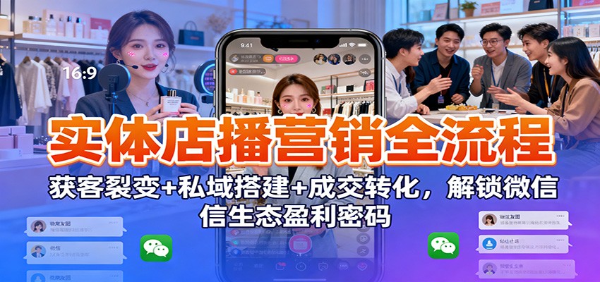 实体店播营销全流程：获客裂变+私域搭建+成交转化，解锁微信生态盈利密码-灼光资源宝库