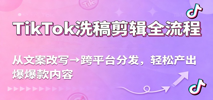 TikTok洗稿剪辑全流程，从文案改写到跨平台分发，轻松产出爆款内容，流量翻倍不是梦-蘑菇资源宝库