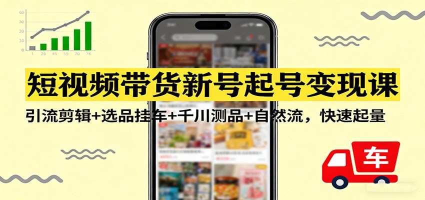 短视频带货新号起号变现课:引流剪辑+选品挂车+千川测品+自然流,快速起量-灼光资源宝库