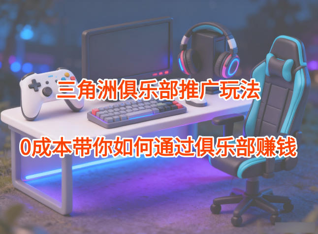 项目拆解:三角洲俱乐部推广玩法,0成本带你如何通过俱乐部賺钱-灼光资源宝库