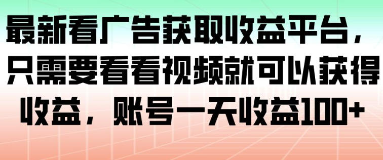 最新看广告获取收益平台，只需要看看视频就可以获得收益，账号一天收益100+-灼光资源宝库