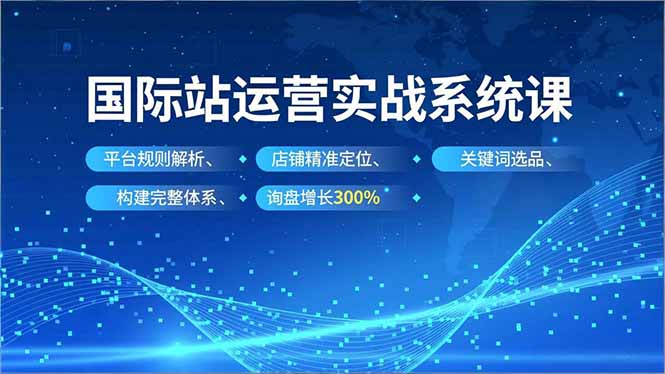 国际站运营实战系统课,平台规则解析、店铺精准定位、关键词选品,构建完整体系询盘增长300%-灼光资源宝库