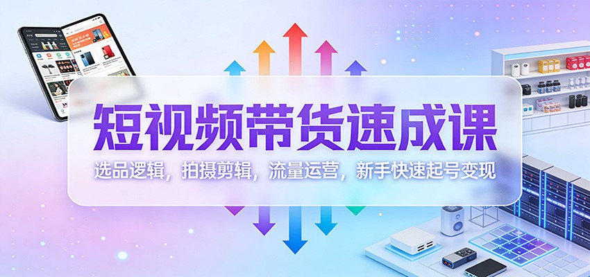 短视频带货速成课：选品逻辑，拍摄剪辑，流量运营，新手快速起号变现-灼光资源宝库