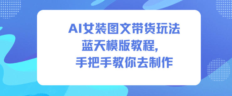 AI女装图文带货玩法蓝天模版教程，手把手教你去制作-灼光资源宝库