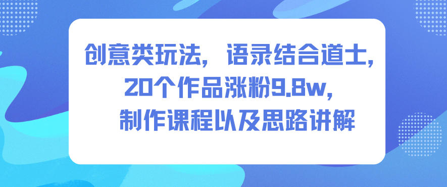 创意类玩法，语录结合道士，20个作品涨粉9.8w，制作课程以及思路讲解-灼光资源宝库