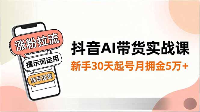 抖音AI带货实战课,涨粉拉流、提示词运用、挂车运营,新手30天起号月佣金5万+-灼光资源宝库