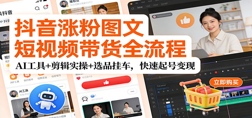 抖音涨粉图文短视频带货全流程,AI工具+剪辑实操+选品挂车,快速起号变现-灼光资源宝库