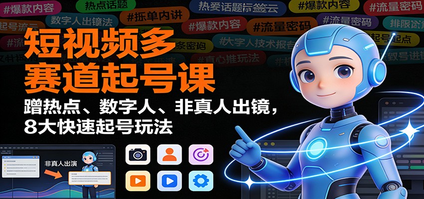 短视频多赛道起号课:蹭热点、数字人、非真人出镜,8大快速起号玩法-灼光资源宝库