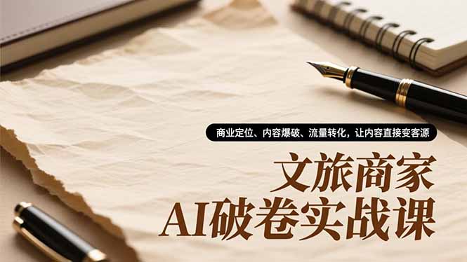 文旅商家AI破卷实战课，商业定位、内容爆破、流量转化，让内容直接变客源-灼光资源宝库