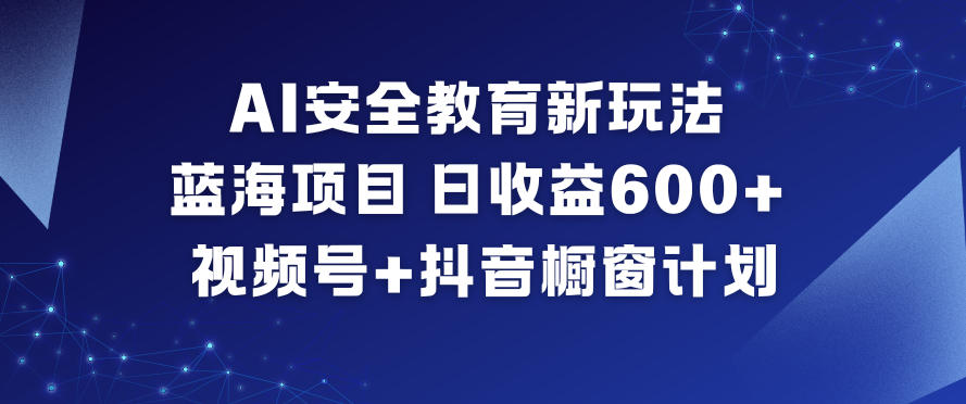 AI安全教育新玩法，蓝海项目，日收益6张+，视频号+抖音橱窗计划-灼光资源宝库