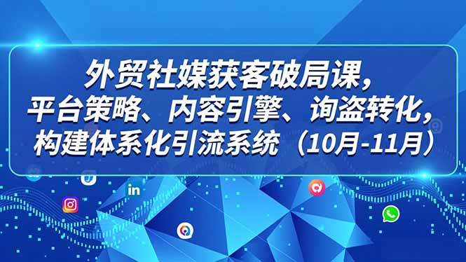 外贸 社媒获客破局课，平台策略、内容引擎、询盘转化，构建体系化引流系统(10月-11月-灼光资源宝库