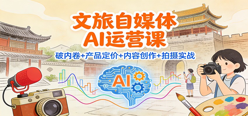 文旅自媒体AI运营课：破内卷+产品定价+内容创作+拍摄实战-灼光资源宝库