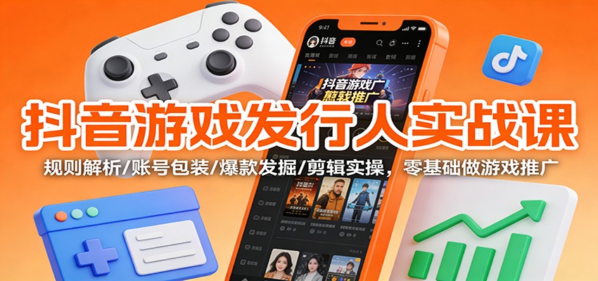 抖音游戏发行人实战课：规则解析/账号包装/爆款发掘 /剪辑实操，零基础做游戏推广-灼光资源宝库