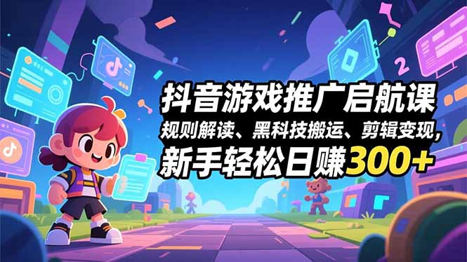抖音游戏推广启航课，规则解读、黑科技搬运、剪辑变现，新手轻松日赚300+-灼光资源宝库