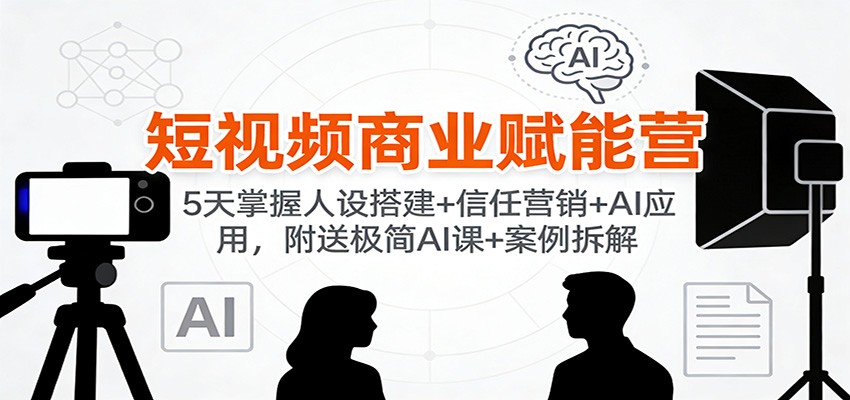 短视频商业赋能营：5天掌握人设搭建+信任营销+AI应用，附送极简AI课+案例拆解-灼光资源宝库