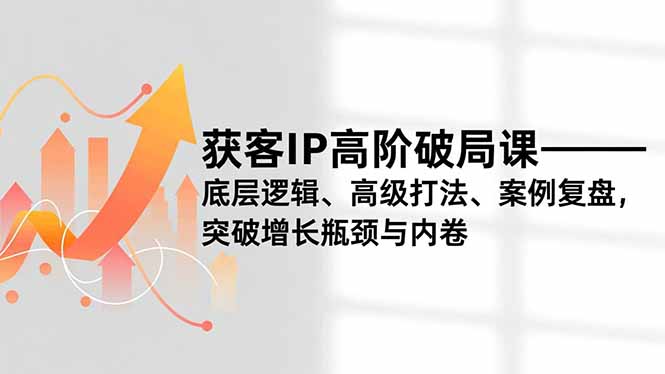 获客IP高阶破局课，底层逻辑、高级打法、案例复盘，突破增长瓶颈与内卷-灼光资源宝库