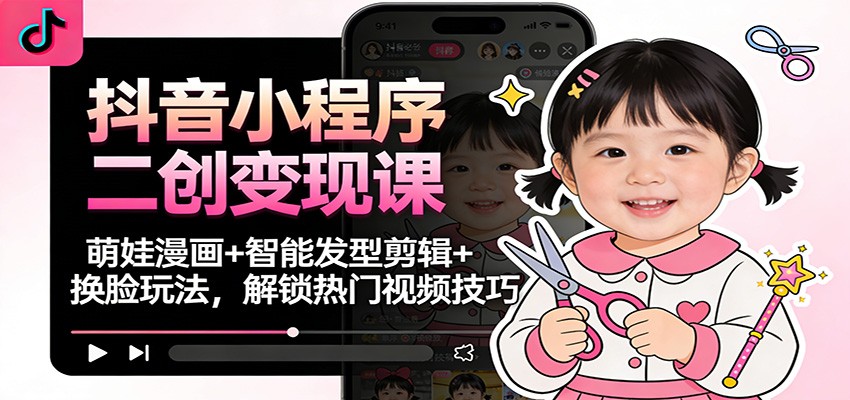抖音小程序二创变现课：萌娃漫画+智能发型剪辑+换脸玩法，解锁热门视频技巧-灼光资源宝库