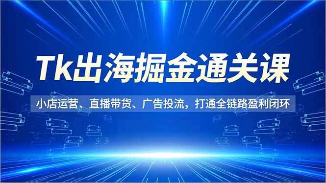 Tk出海掘金通关课，小店运营、直播带货、广告投流，打通全链路盈利闭环-灼光资源宝库