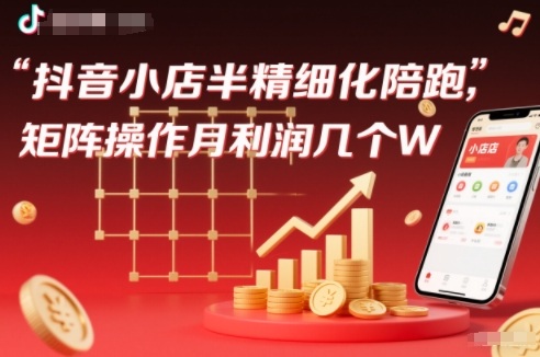 抖店半精细化铺货【1期+2期】,抖音小店半精细化陪跑,矩阵操作月利润几个W(更新12月)-灼光资源宝库