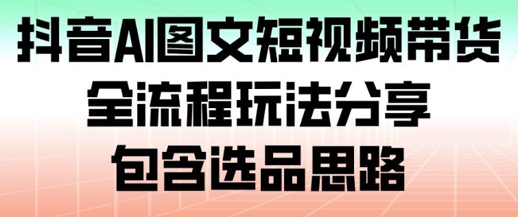 抖音AI图文短视频带货，全流程玩法分享，包含选品思路-灼光资源宝库