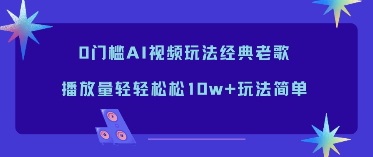0门槛AI视频玩法经典老歌，播放量轻轻松松10w+玩法简单-灼光资源宝库