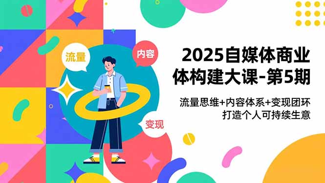 2025自媒体商业体构建大课-第5期,流量思维+内容体系+变现闭环,打造个人可持续生意-灼光资源宝库