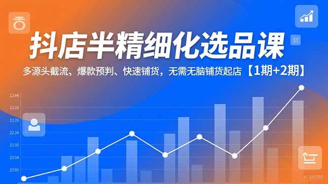 抖店半精细化选品课，多源头截流、爆款预判、快速铺货，无脑铺货起店【1期+2期】-灼光资源宝库