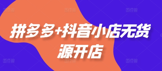 拼多多+抖音小店无货源开店，包括：选品、运营、基础、付费推广、爆款案例等(更新25年12月)-灼光资源宝库