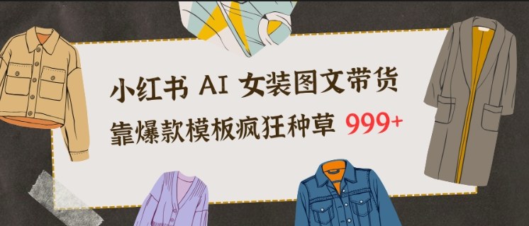 小红书AI女装图文带货，靠爆款模板疯狂种草999+-灼光资源宝库