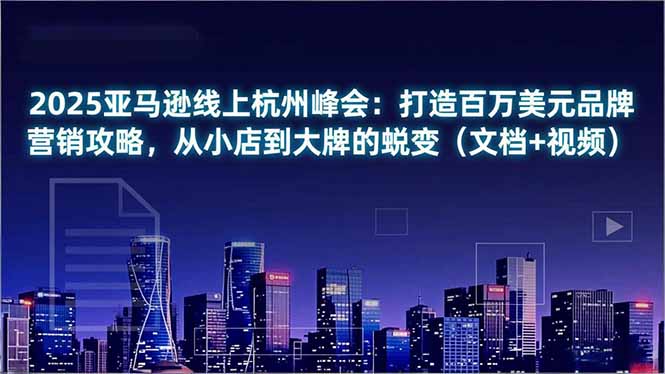 2025亚马逊线上杭州峰会：打造百万美元品牌营销攻略，从小店到大牌的蜕变(文档+视频-蘑菇资源宝库
