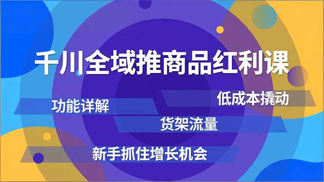 千川全域推商品红利课，功能详解、低成本撬动、货架流量，新手抓住增长机会-灼光资源宝库